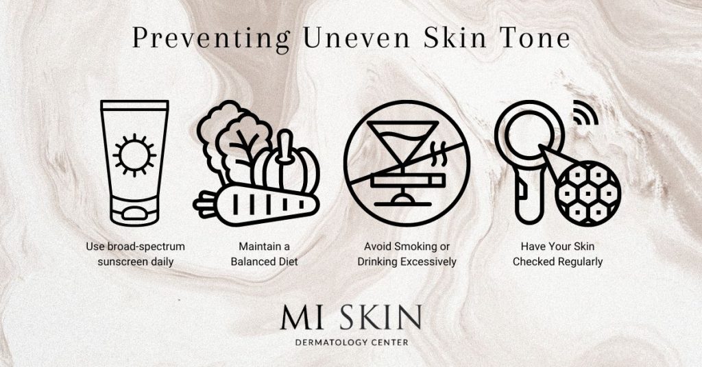 Preventing Uneven Skin Tone: 

Use a broad-spectrum sunscreen daily. 

Maintain a balanced diet. 

Don't smoke or drink in excess.

Have your skin checked regularly. 


MI Skin Dermatology Center logo is visible at the bottom of this infographic.